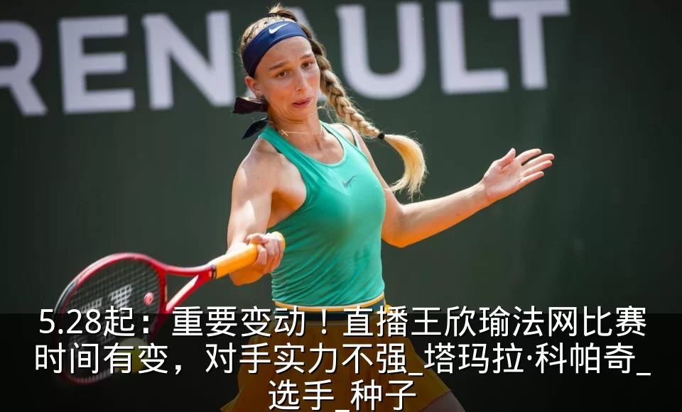 5.28起：重要变动！直播王欣瑜法网比赛时间有变，对手实力不强_塔玛拉·科帕奇_选手_种子