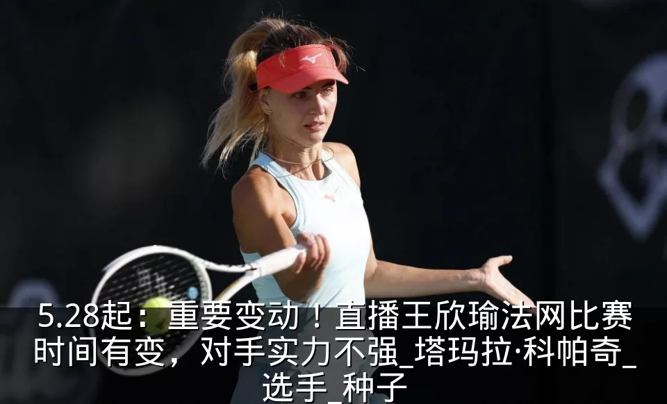 5.28起：重要变动！直播王欣瑜法网比赛时间有变，对手实力不强_塔玛拉·科帕奇_选手_种子