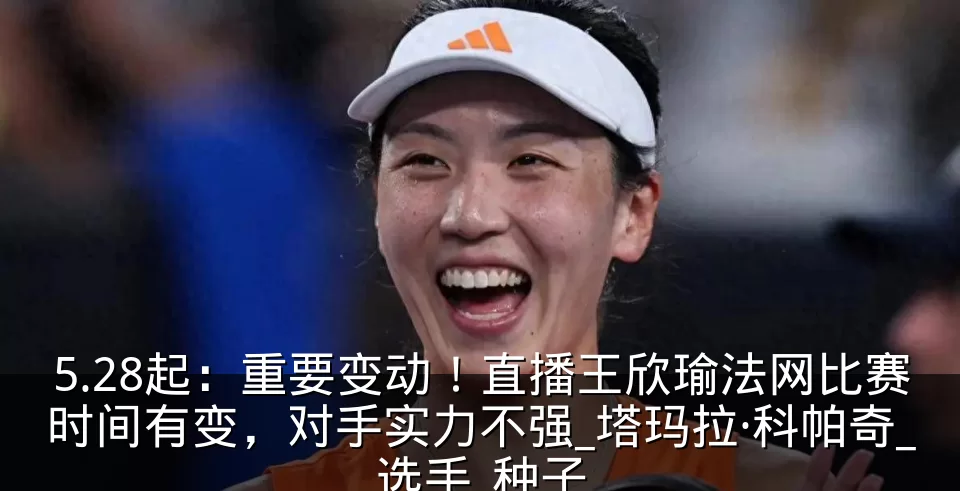 5.28起：重要变动！直播王欣瑜法网比赛时间有变，对手实力不强_塔玛拉·科帕奇_选手_种子