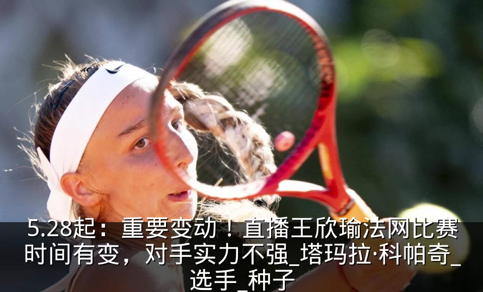 5.28起：重要变动！直播王欣瑜法网比赛时间有变，对手实力不强_塔玛拉·科帕奇_选手_种子